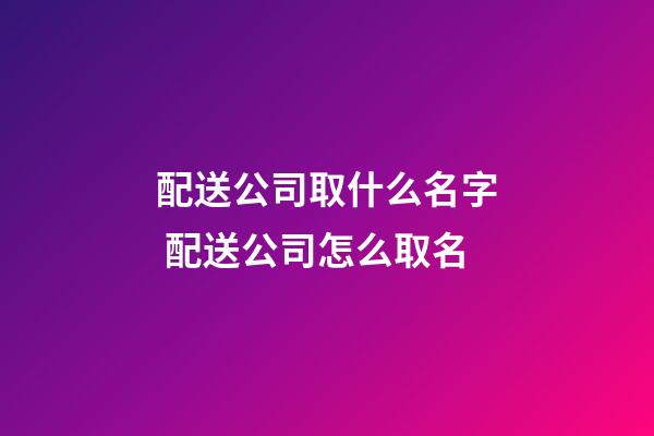 配送公司取什么名字 配送公司怎么取名-第1張-公司起名-玄機派